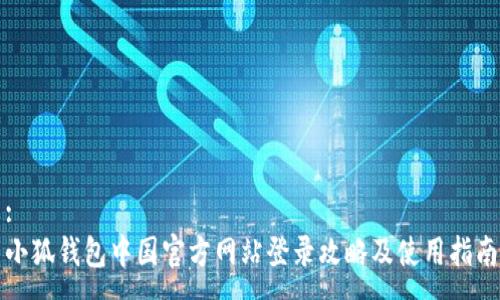 :
小狐钱包中国官方网站登录攻略及使用指南