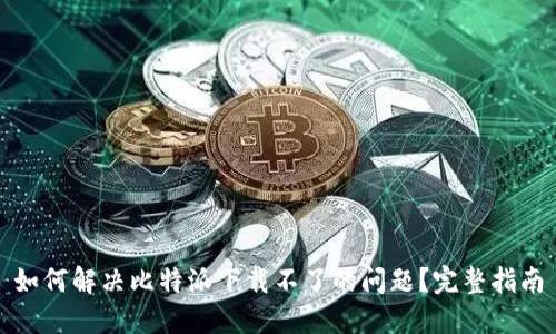 如何解决比特派下载不了的问题?完整指南