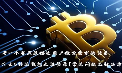思考一个并且最接近用户搜索需求的优质
为什么B特派钱包无法登录?常见问题及解决方案