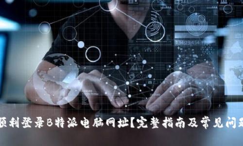 如何顺利登录B特派电脑网址?完整指南及常见问题解答