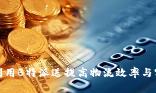 如何有效利用B特派送提高物流效率与客户满意度