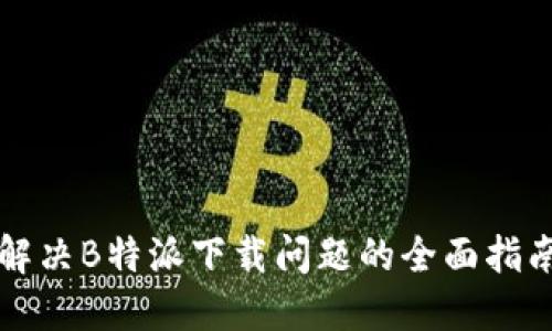 解决B特派下载问题的全面指南
