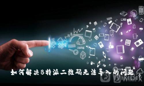 如何解决B特派二维码无法导入的问题