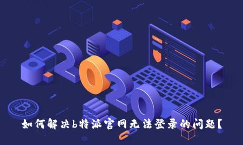 如何解决b特派官网无法登录的问题?