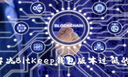 如何解决BitKeep钱包版本过低的问题？