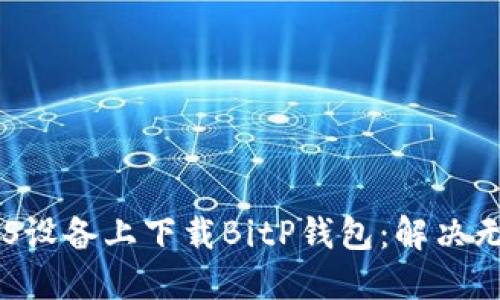 ## 如何在iOS设备上下载BitP钱包:解决无法下载的问题