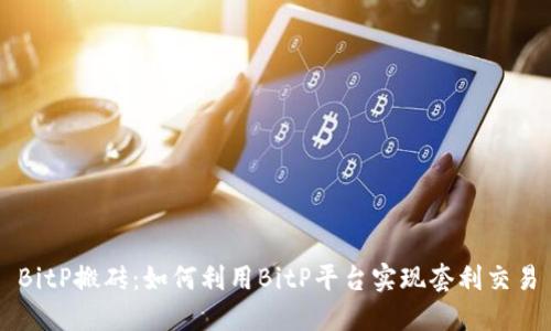 BitP搬砖:如何利用BitP平台实现套利交易