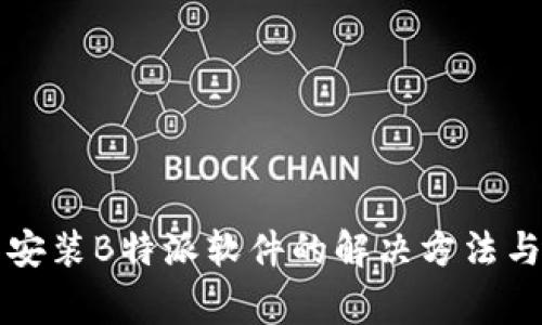 华为手机无法安装B特派软件的解决方法与常见问题解析