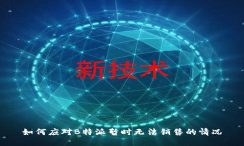 如何应对B特派暂时无法销售的情况