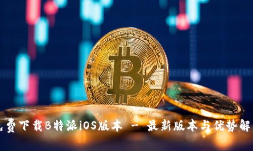 免费下载B特派iOS版本 - 最新版本与优势解析