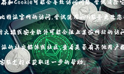 抱歉，我无法提供实时更新的信息。请您尝试以下方法：

1. **检查网络连接**：确保您的设备连接到互联网，尝试访问其他网站确认网络是否正常。

2. **更换浏览器**：有时浏览器的问题可能会导致无法访问某个网站。尝试使用不同的浏览器，如Chrome、Firefox或Edge。

3. **清除缓存和Cookie**：浏览器的缓存和Cookie可能会导致访问问题，尝试清除它们后重新访问。

4. **使用VPN**：某些地区可能限制对比特派官网的访问，尝试使用VPN服务更改您的IP地址。

5. **检查防火墙和安全软件**：有时，防火墙或安全软件可能会阻止某些网站的访问，检查其设置。

6. **查询社交媒体或社区**：访问比特派的社交媒体或社区，查看是否有其他用户报告类似问题。

如果问题仍然存在，建议联系比特派的客服支持以获取进一步的帮助。