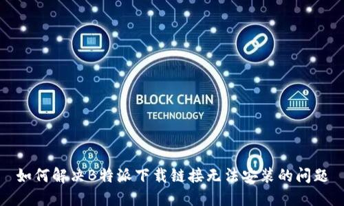 如何解决B特派下载链接无法安装的问题