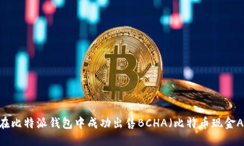 如何在比特派钱包中成功出售BCHA（比特币现金ABC）？