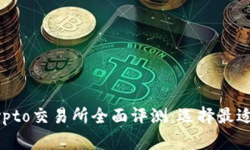 2023年最佳Crypto交易所全面评测：选择最适合你的交易平台