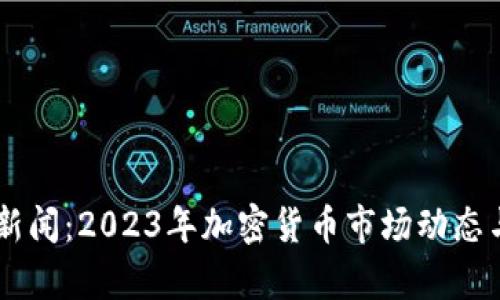 币圈最新新闻：2023年加密货币市场动态与趋势分析